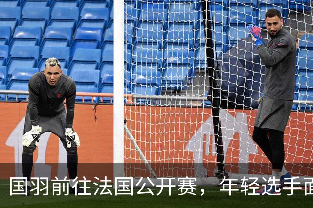 国羽前往法国公开赛，年轻选手面临新挑战