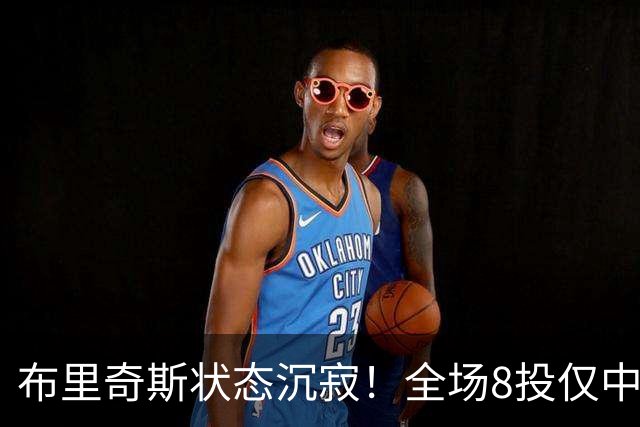 布里奇斯状态沉寂！全场8投仅中2得4分，正负值惨淡